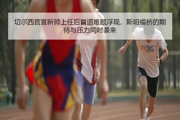 切尔西官宣新帅上任后首道难题浮现，斯坦福桥的期待与压力同时袭来